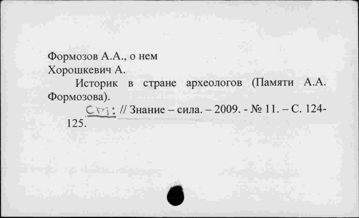 ﻿Формозов А.А., о нем
Хорошкевич А.
Историк в стране археологов (Памяти А.А. Формозова).
С \ ■ ; *. // Знание - сила. - 2009. - № 11. - С. 124-
125’